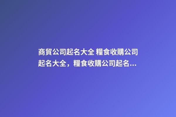 商貿公司起名大全 糧食收購公司起名大全，糧食收購公司起名精選-第1張-公司起名-玄機派